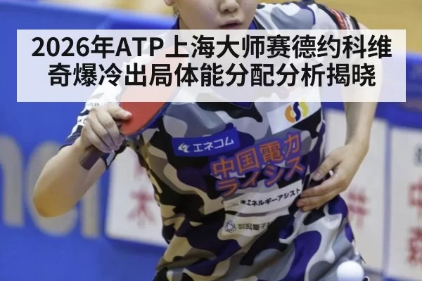 2026年ATP上海大师赛德约科维奇爆冷出局体能分配分析揭晓