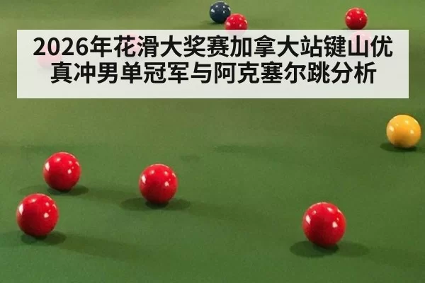2026年花滑大奖赛加拿大站键山优真冲男单冠军与阿克塞尔跳分析