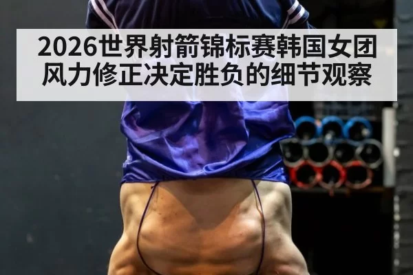 2026世界射箭锦标赛韩国女团风力修正决定胜负的细节观察